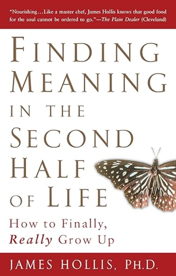Finding Meaning in the Second Half of Life: How to Finally, Really Grow Up BY JAMES HOLLIS